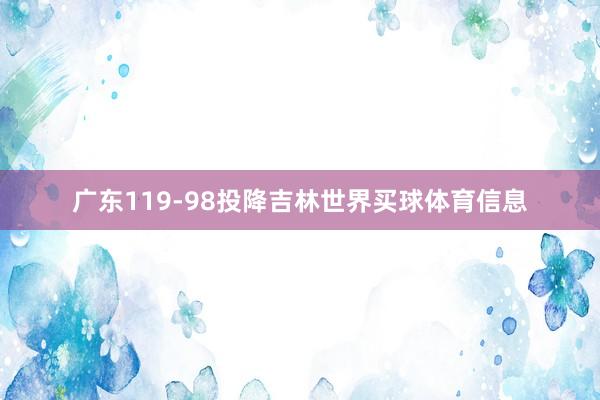 广东119-98投降吉林世界买球体育信息
