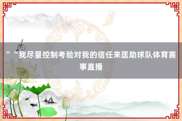 ”“我尽量控制考验对我的信任来匡助球队体育赛事直播