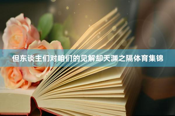 但东谈主们对咱们的见解却天渊之隔体育集锦