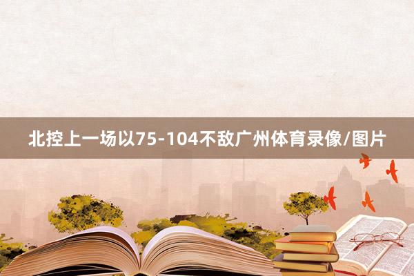 北控上一场以75-104不敌广州体育录像/图片