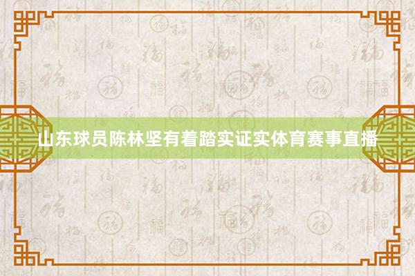 山东球员陈林坚有着踏实证实体育赛事直播