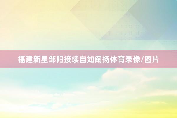 福建新星邹阳接续自如阐扬体育录像/图片
