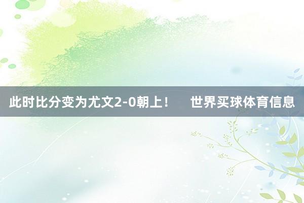 此时比分变为尤文2-0朝上！    世界买球体育信息