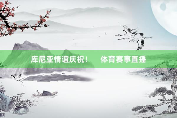 库尼亚情谊庆祝！    体育赛事直播