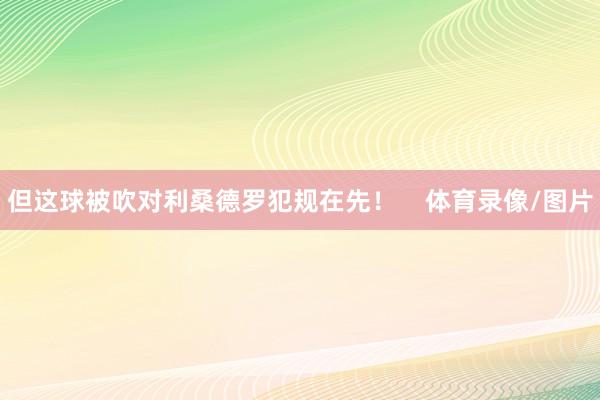 但这球被吹对利桑德罗犯规在先！    体育录像/图片