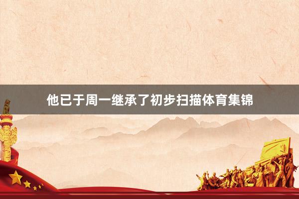 他已于周一继承了初步扫描体育集锦