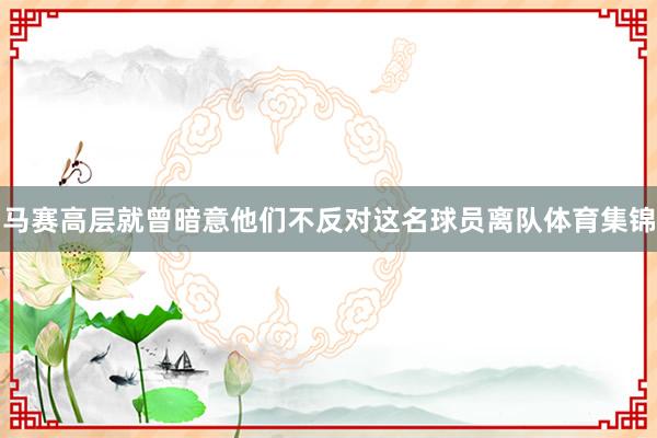 马赛高层就曾暗意他们不反对这名球员离队体育集锦