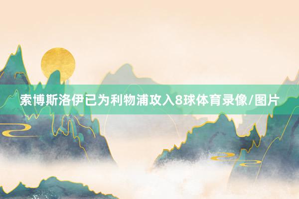 索博斯洛伊已为利物浦攻入8球体育录像/图片