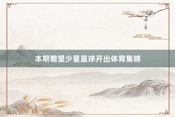 本期瞻望少量蓝球开出体育集锦
