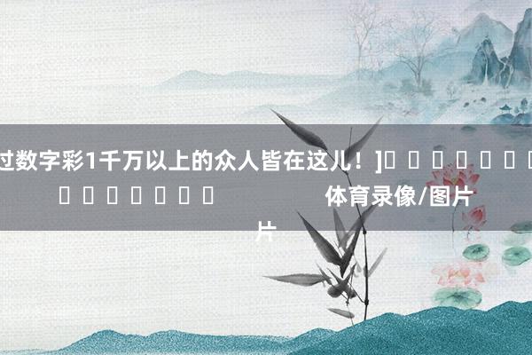 中过数字彩1千万以上的众人皆在这儿！]　　															                体育录像/图片
