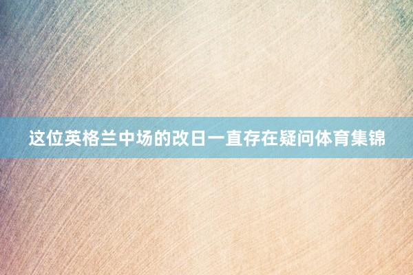 这位英格兰中场的改日一直存在疑问体育集锦
