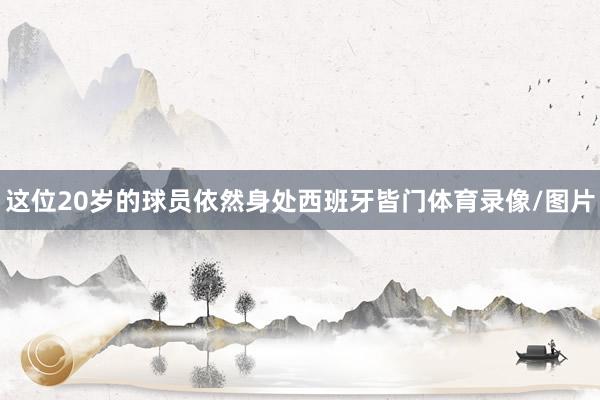 这位20岁的球员依然身处西班牙皆门体育录像/图片