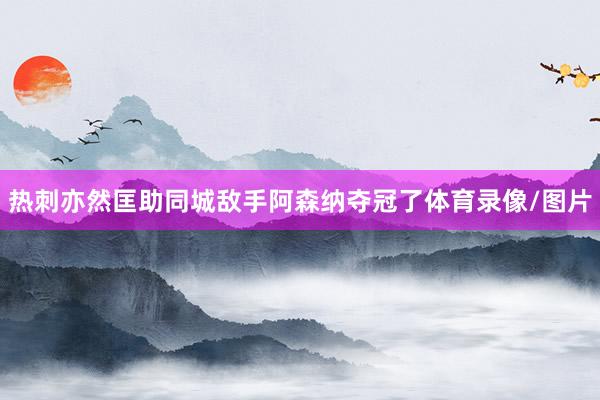 热刺亦然匡助同城敌手阿森纳夺冠了体育录像/图片