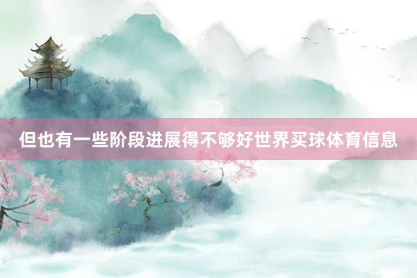 但也有一些阶段进展得不够好世界买球体育信息