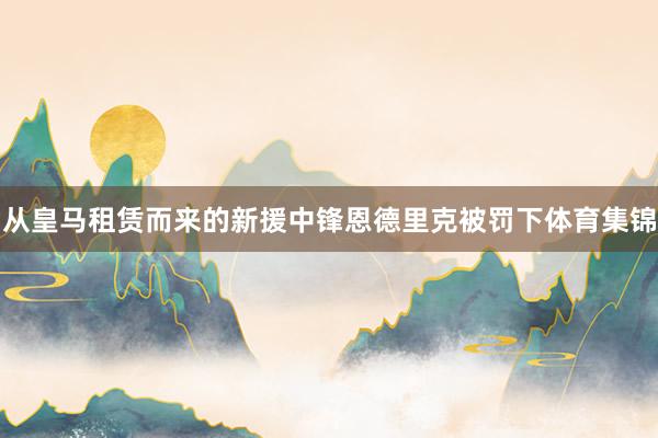 从皇马租赁而来的新援中锋恩德里克被罚下体育集锦