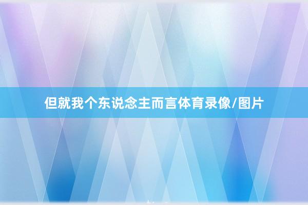 但就我个东说念主而言体育录像/图片