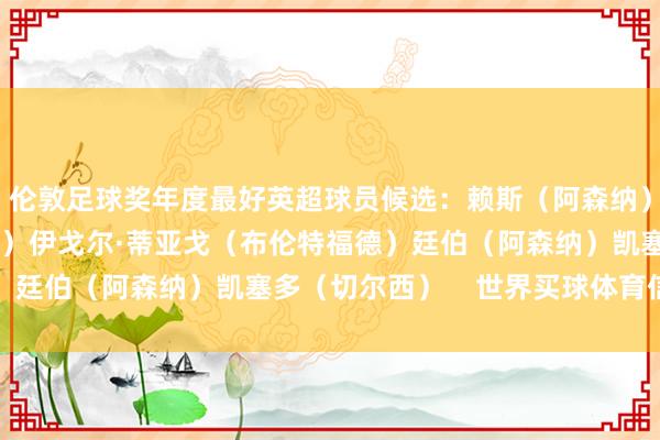 伦敦足球奖年度最好英超球员候选：赖斯（阿森纳）哈里·威尔逊（富勒姆）伊戈尔·蒂亚戈（布伦特福德）廷伯（阿森纳）凯塞多（切尔西）    世界买球体育信息