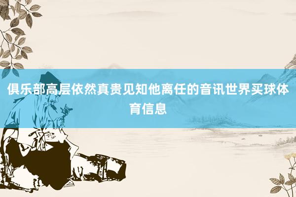 俱乐部高层依然真贵见知他离任的音讯世界买球体育信息