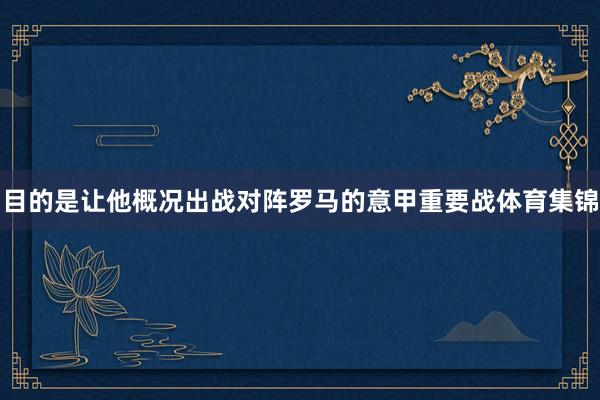 目的是让他概况出战对阵罗马的意甲重要战体育集锦