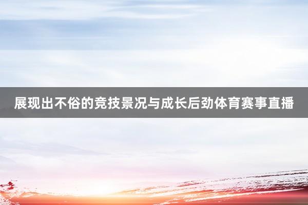 展现出不俗的竞技景况与成长后劲体育赛事直播