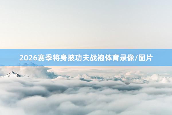 2026赛季将身披功夫战袍体育录像/图片