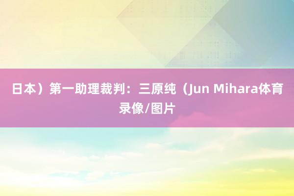 日本）第一助理裁判：三原纯（Jun Mihara体育录像/图片
