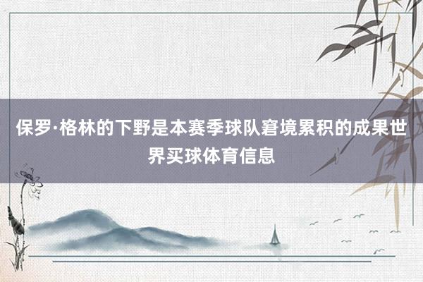 保罗·格林的下野是本赛季球队窘境累积的成果世界买球体育信息