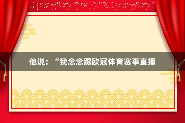 他说：“我念念踢欧冠体育赛事直播