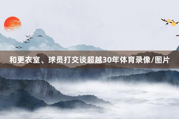 和更衣室、球员打交谈超越30年体育录像/图片
