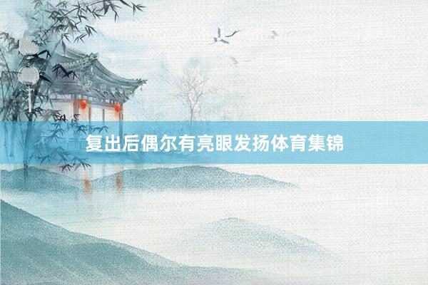 复出后偶尔有亮眼发扬体育集锦