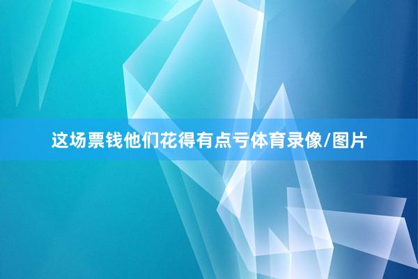 这场票钱他们花得有点亏体育录像/图片
