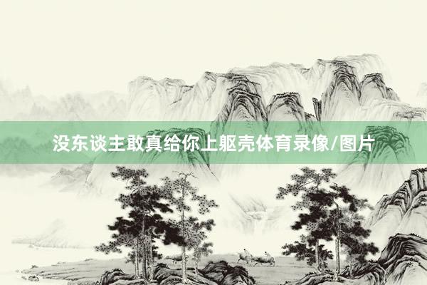 没东谈主敢真给你上躯壳体育录像/图片