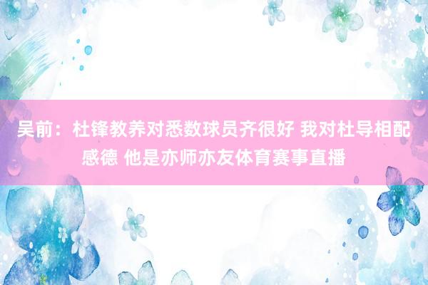吴前：杜锋教养对悉数球员齐很好 我对杜导相配感德 他是亦师亦友体育赛事直播