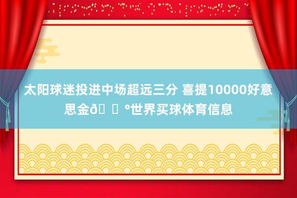 太阳球迷投进中场超远三分 喜提10000好意思金💰世界买球体育信息