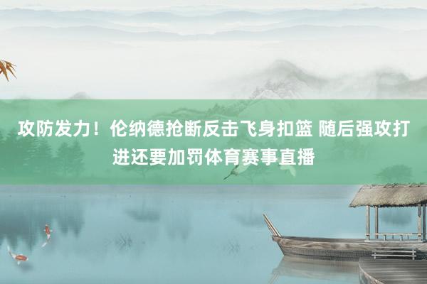 攻防发力！伦纳德抢断反击飞身扣篮 随后强攻打进还要加罚体育赛事直播