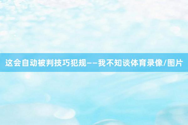 这会自动被判技巧犯规——我不知谈体育录像/图片