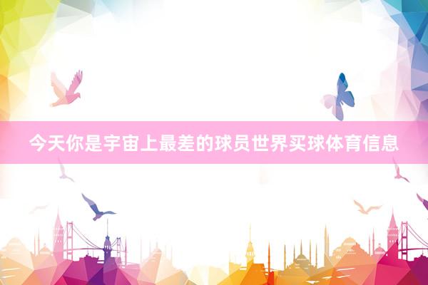 今天你是宇宙上最差的球员世界买球体育信息