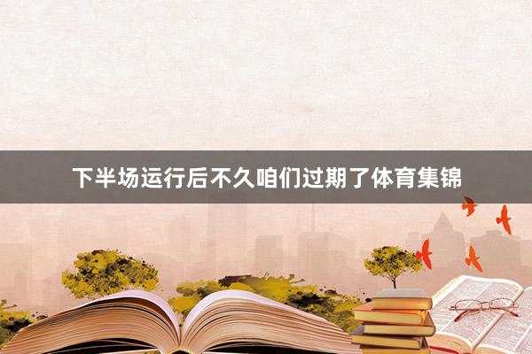 下半场运行后不久咱们过期了体育集锦