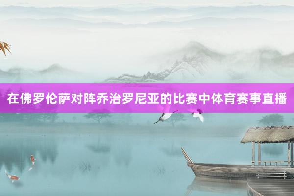 在佛罗伦萨对阵乔治罗尼亚的比赛中体育赛事直播