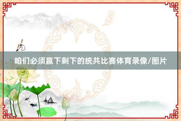 咱们必须赢下剩下的统共比赛体育录像/图片