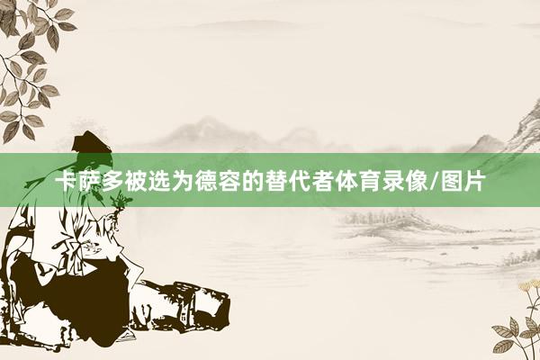 卡萨多被选为德容的替代者体育录像/图片