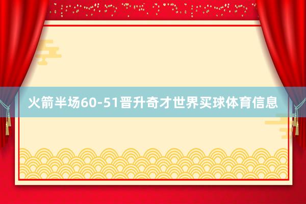 火箭半场60-51晋升奇才世界买球体育信息