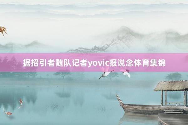 据招引者随队记者yovic报说念体育集锦