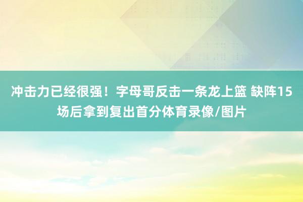冲击力已经很强！字母哥反击一条龙上篮 缺阵15场后拿到复出首分体育录像/图片