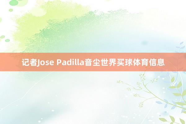 记者Jose Padilla音尘世界买球体育信息