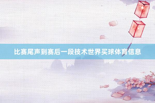 比赛尾声到赛后一段技术世界买球体育信息