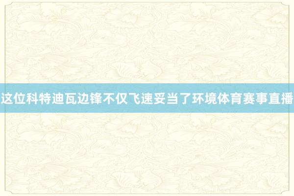 这位科特迪瓦边锋不仅飞速妥当了环境体育赛事直播