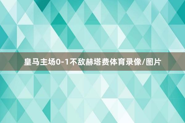 皇马主场0-1不敌赫塔费体育录像/图片
