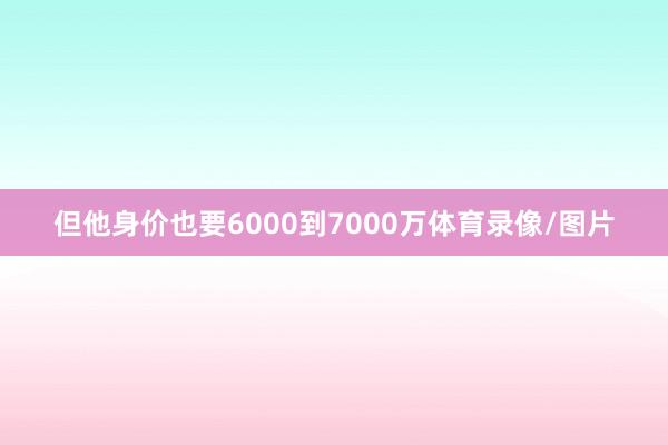 但他身价也要6000到7000万体育录像/图片