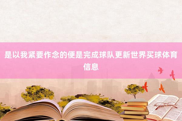 是以我紧要作念的便是完成球队更新世界买球体育信息